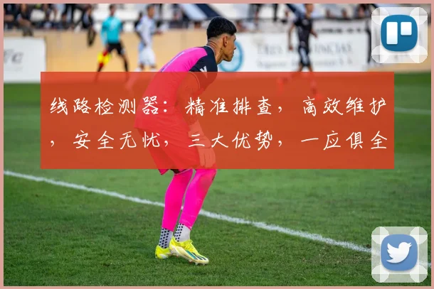 线路检测器：精准排查，高效维护，安全无忧，三大优势，一应俱全。