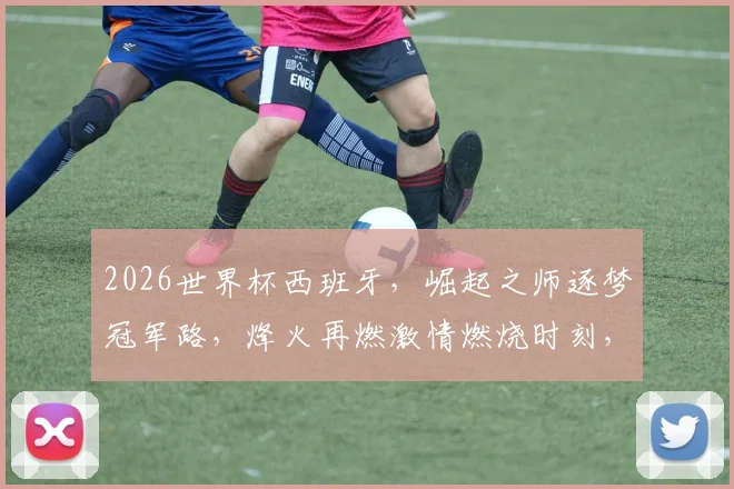 2026世界杯西班牙，崛起之师逐梦冠军路，烽火再燃激情燃烧时刻，你期待吗