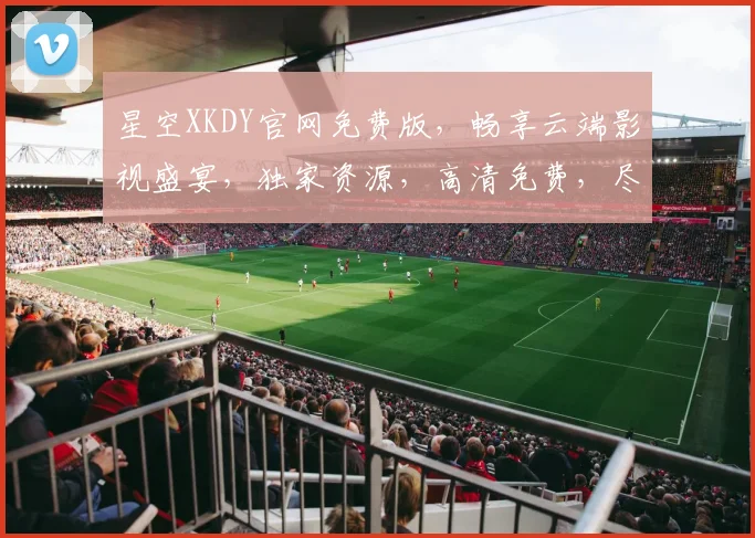 星空XKDY官网免费版，畅享云端影视盛宴，独家资源，高清免费，尽在掌握，不容错过