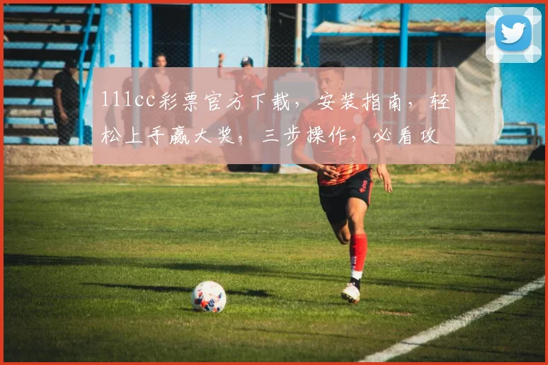 111cc彩票官方下载，安装指南，轻松上手赢大奖，三步操作，必看攻略，不容错过
