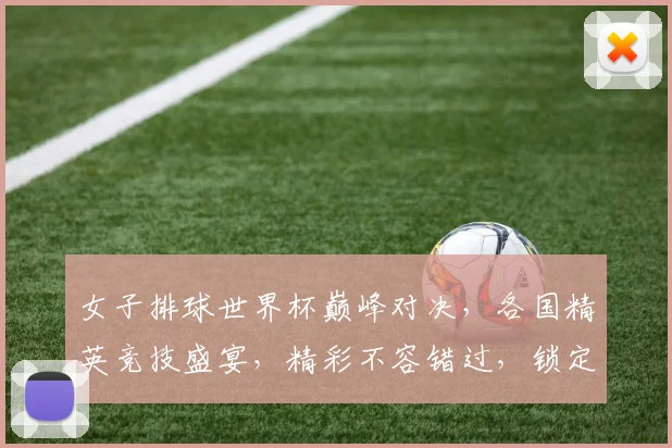 女子排球世界杯巅峰对决，各国精英竞技盛宴，精彩不容错过，锁定激情时刻