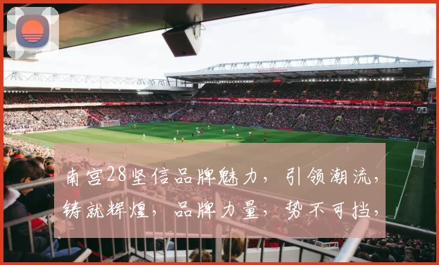 南宫28坚信品牌魅力，引领潮流，铸就辉煌，品牌力量，势不可挡，共筑美好未来。