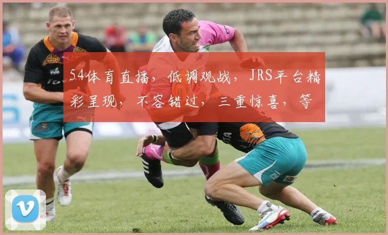 54体育直播，低调观战，JRS平台精彩呈现，不容错过，三重惊喜，等你来体验