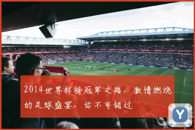 2014世界杯榜冠军之路，激情燃烧的足球盛宴，你不可错过