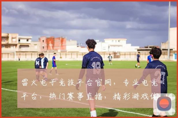 雷火电子竞技平台官网，专业电竞平台，热门赛事直播，精彩游戏体验，三重福利等你来