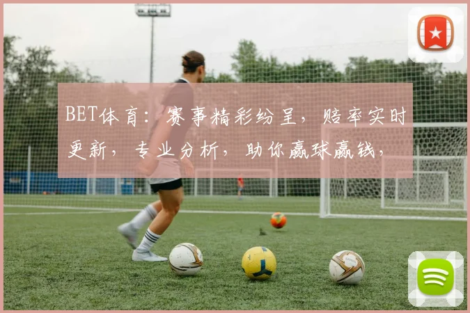 BET体育：赛事精彩纷呈，赔率实时更新，专业分析，助你赢球赢钱，尽享体育盛宴