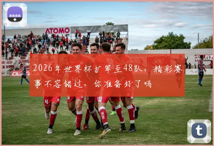 2026年世界杯扩军至48队，精彩赛事不容错过，你准备好了吗