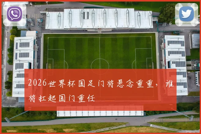 2026世界杯国足门将悬念重重，谁将扛起国门重任