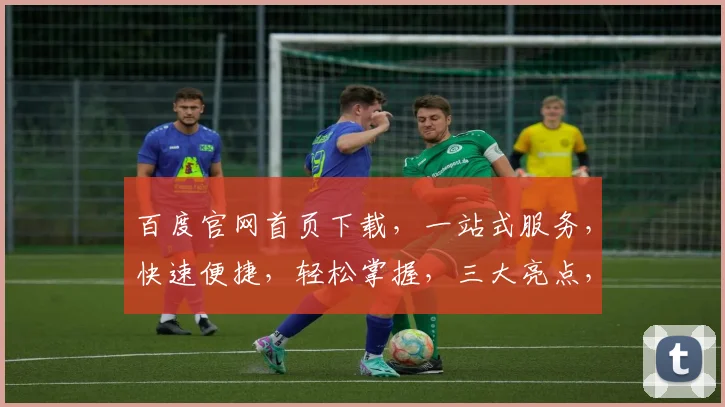 百度官网首页下载，一站式服务，快速便捷，轻松掌握，三大亮点，不容错过，体验非凡