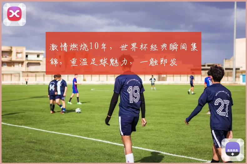 激情燃烧10年，世界杯经典瞬间集锦，重温足球魅力，一触即发