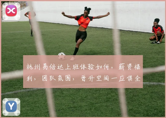 杭州易倍达上班体验如何，薪资福利，团队氛围，晋升空间一应俱全，值得一试