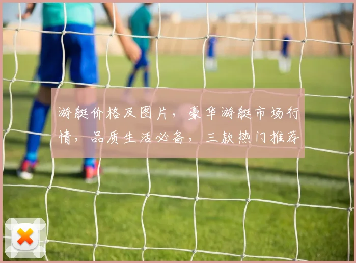 游艇价格及图片，豪华游艇市场行情，品质生活必备，三款热门推荐，一睹尊容