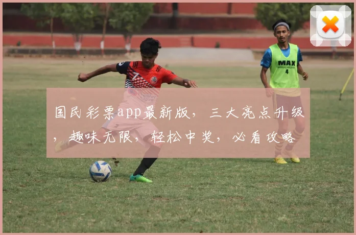 国民彩票app最新版，三大亮点升级，趣味无限，轻松中奖，必看攻略，速来体验