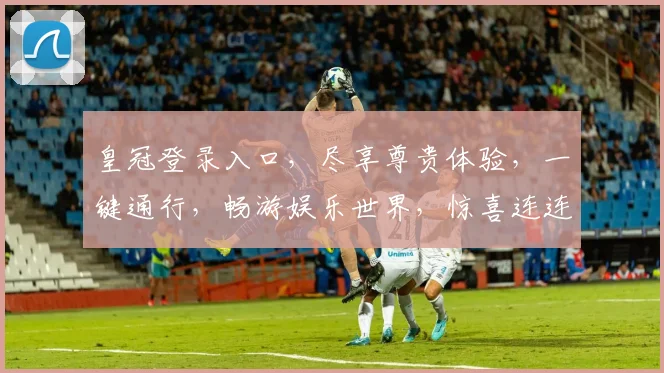 皇冠登录入口，尽享尊贵体验，一键通行，畅游娱乐世界，惊喜连连，不容错过
